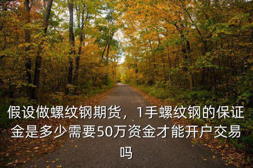 假設(shè)做螺紋鋼期貨，1手螺紋鋼的保證金是多少需要50萬資金才能開戶交易嗎