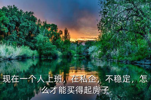 現(xiàn)在一個人上班，在私企，不穩(wěn)定，怎么才能買得起房子