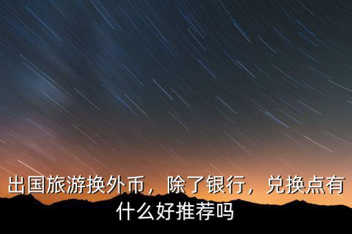 出國旅游換外幣，除了銀行，兌換點有什么好推薦嗎