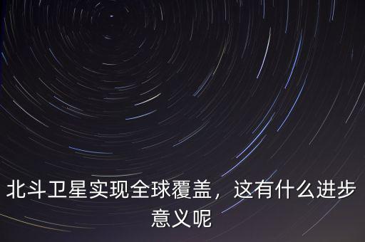 北斗什么時候覆蓋全球,北斗衛(wèi)星實現全球覆蓋