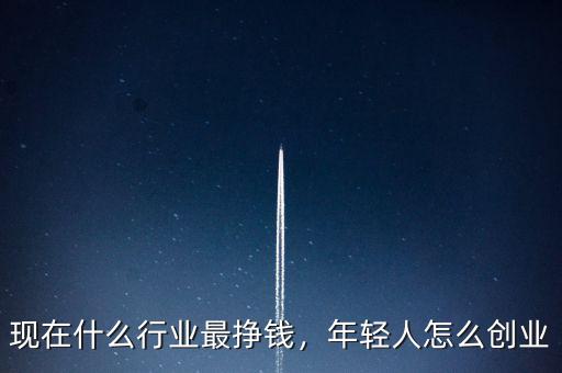 現(xiàn)在什么行業(yè)最掙錢(qián)，年輕人怎么創(chuàng)業(yè)