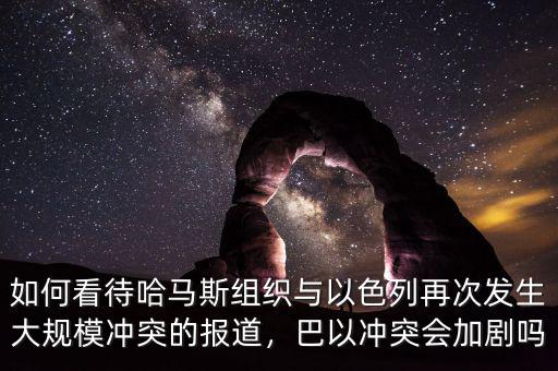 如何看待哈馬斯組織與以色列再次發(fā)生大規(guī)模沖突的報道，巴以沖突會加劇嗎
