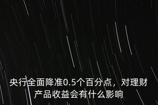 央行全面降準(zhǔn)0.5個百分點，對理財產(chǎn)品收益會有什么影響