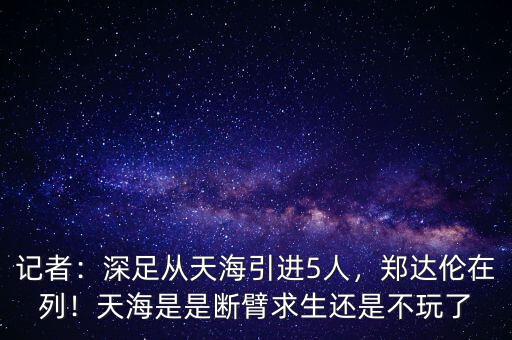 記者：深足從天海引進(jìn)5人，鄭達(dá)倫在列！天海是是斷臂求生還是不玩了
