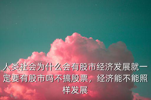 人類社會(huì)為什么會(huì)有股市經(jīng)濟(jì)發(fā)展就一定要有股市嗎不搞股票，經(jīng)濟(jì)能不能照樣發(fā)展