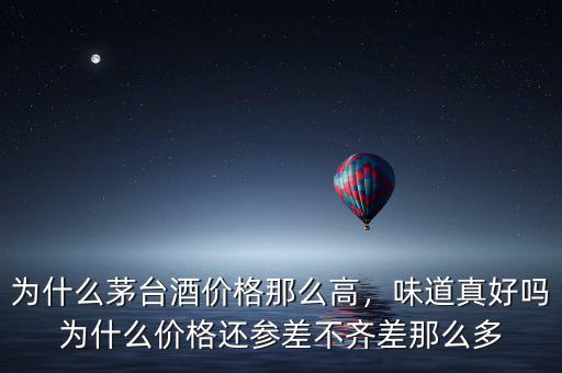 為什么茅臺(tái)酒價(jià)格那么高，味道真好嗎為什么價(jià)格還參差不齊差那么多