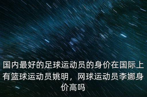國內(nèi)最好的足球運動員的身價在國際上有籃球運動員姚明，網(wǎng)球運動員李娜身價高嗎