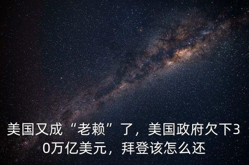 美國又成“老賴”了，美國政府欠下30萬億美元，拜登該怎么還