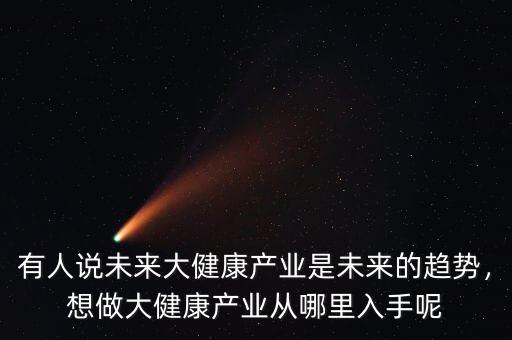 有人說未來大健康產(chǎn)業(yè)是未來的趨勢(shì)，想做大健康產(chǎn)業(yè)從哪里入手呢