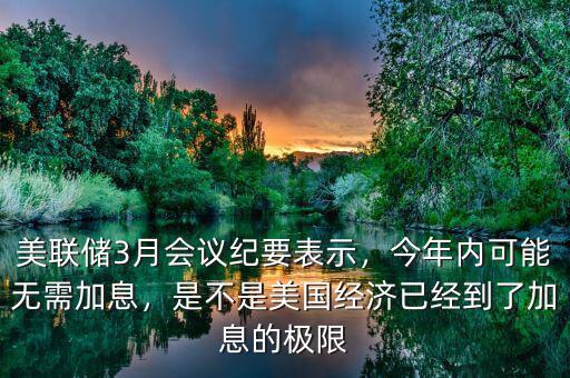美聯(lián)儲3月會議紀要表示，今年內(nèi)可能無需加息，是不是美國經(jīng)濟已經(jīng)到了加息的極限