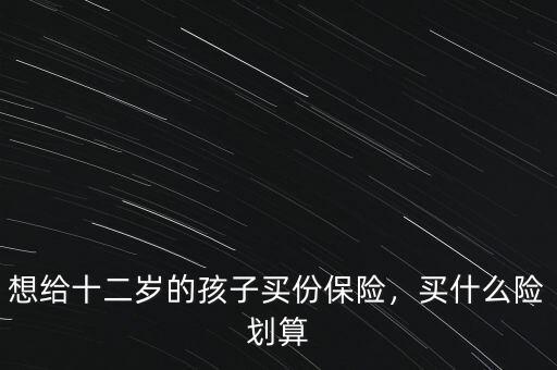 想給十二歲的孩子買份保險(xiǎn)，買什么險(xiǎn)劃算