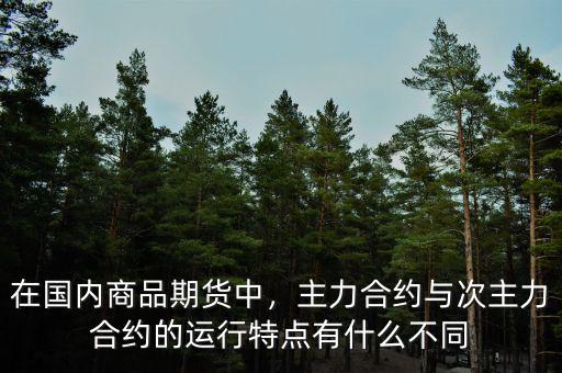在國(guó)內(nèi)商品期貨中，主力合約與次主力合約的運(yùn)行特點(diǎn)有什么不同
