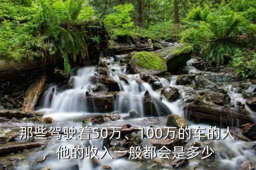 那些駕駛著50萬(wàn)、100萬(wàn)的車的人，他的收入一般都會(huì)是多少