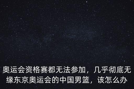 奧運會資格賽都無法參加，幾乎徹底無緣東京奧運會的中國男籃，該怎么辦