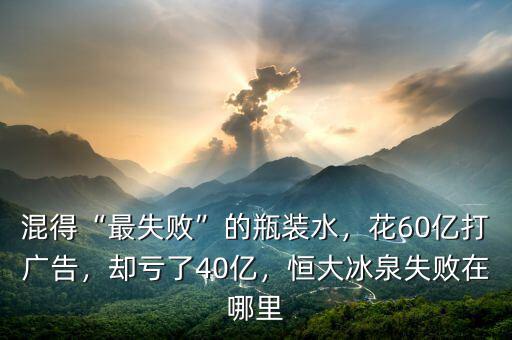 混得“最失敗”的瓶裝水，花60億打廣告，卻虧了40億，恒大冰泉失敗在哪里