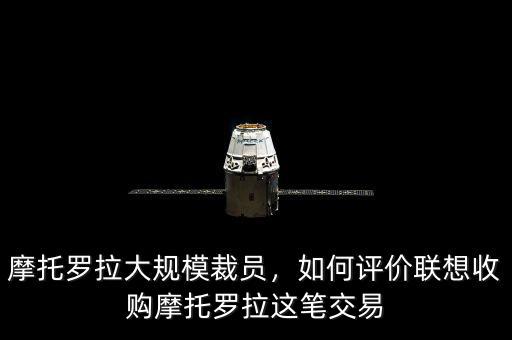 摩托羅拉大規(guī)模裁員，如何評價聯(lián)想收購摩托羅拉這筆交易