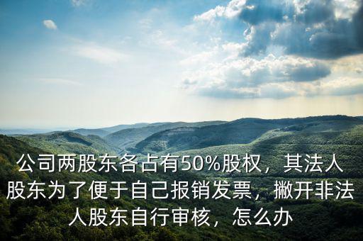 公司兩股東各占有50%股權(quán)，其法人股東為了便于自己報銷發(fā)票，撇開非法人股東自行審核，怎么辦