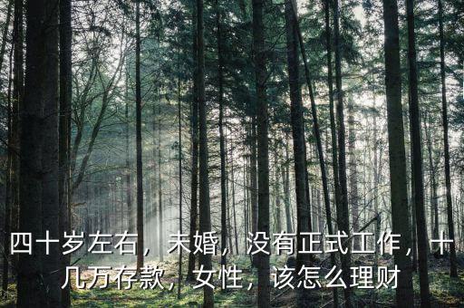 四十歲左右，未婚，沒有正式工作，十幾萬存款，女性，該怎么理財