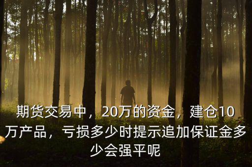 期貨交易中，20萬的資金，建倉10萬產(chǎn)品，虧損多少時提示追加保證金多少會強平呢