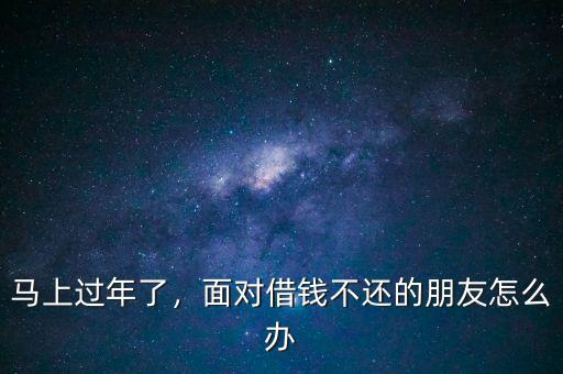馬上過年了，面對借錢不還的朋友怎么辦