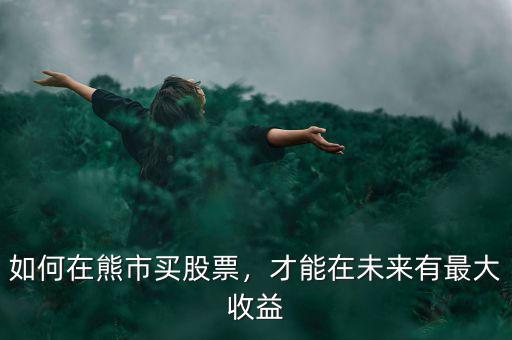 如何在熊市買股票，才能在未來有最大收益