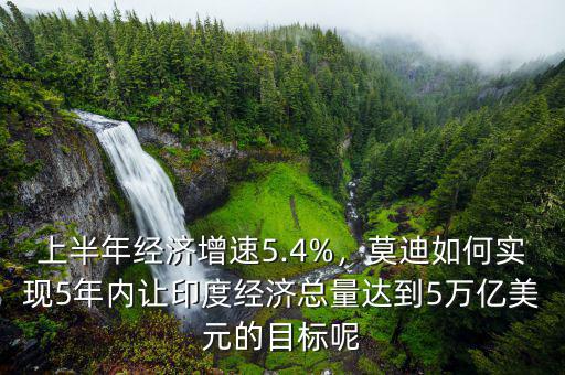 上半年經(jīng)濟(jì)增速5.4%，莫迪如何實(shí)現(xiàn)5年內(nèi)讓印度經(jīng)濟(jì)總量達(dá)到5萬(wàn)億美元的目標(biāo)呢