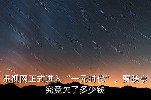 樂視網(wǎng)正式進(jìn)入“一元時代”，賈躍亭究竟欠了多少錢