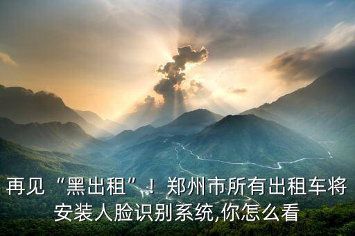 再見“黑出租”！鄭州市所有出租車將安裝人臉識別系統(tǒng),你怎么看