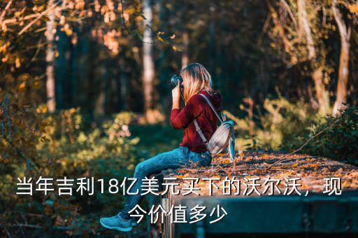 當(dāng)年吉利18億美元買下的沃爾沃，現(xiàn)今價值多少