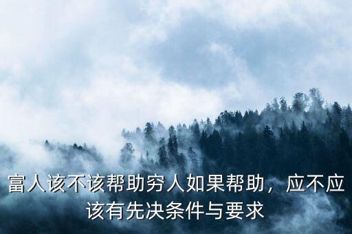 富人該不該幫助窮人如果幫助，應(yīng)不應(yīng)該有先決條件與要求