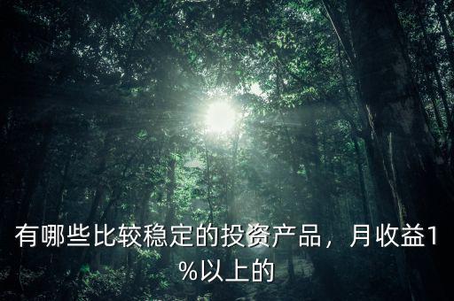 有哪些比較穩(wěn)定的投資產(chǎn)品，月收益1%以上的