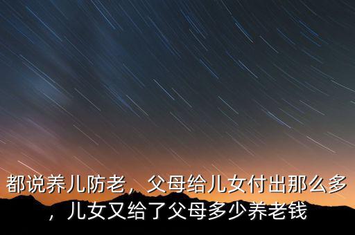都說養(yǎng)兒防老，父母給兒女付出那么多，兒女又給了父母多少養(yǎng)老錢