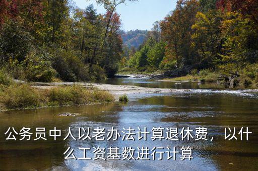 公務(wù)員中人以老辦法計(jì)算退休費(fèi)，以什么工資基數(shù)進(jìn)行計(jì)算