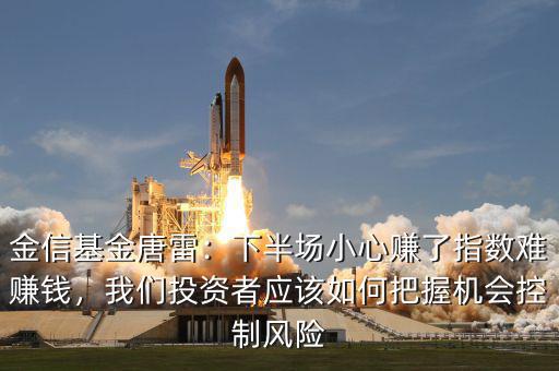 金信基金唐雷：下半場小心賺了指數(shù)難賺錢，我們投資者應(yīng)該如何把握機(jī)會(huì)控制風(fēng)險(xiǎn)