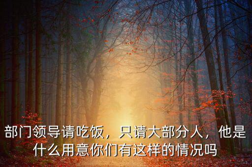 部門領(lǐng)導(dǎo)請(qǐng)吃飯，只請(qǐng)大部分人，他是什么用意你們有這樣的情況嗎