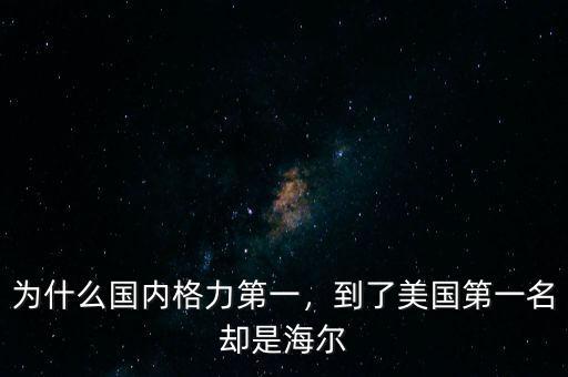 為什么國內(nèi)格力第一，到了美國第一名卻是海爾