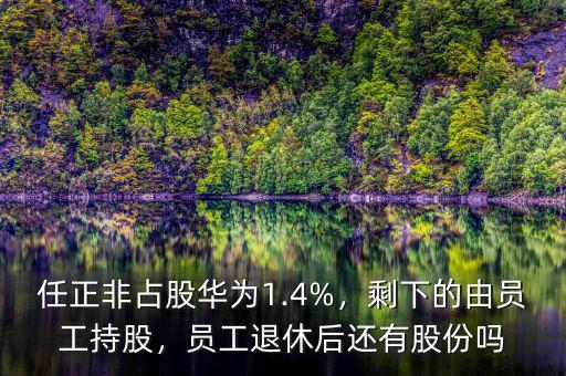 任正非占股華為1.4%，剩下的由員工持股，員工退休后還有股份嗎