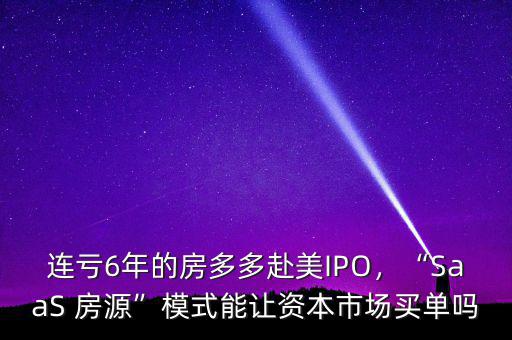 連虧6年的房多多赴美IPO，“SaaS 房源”模式能讓資本市場買單嗎