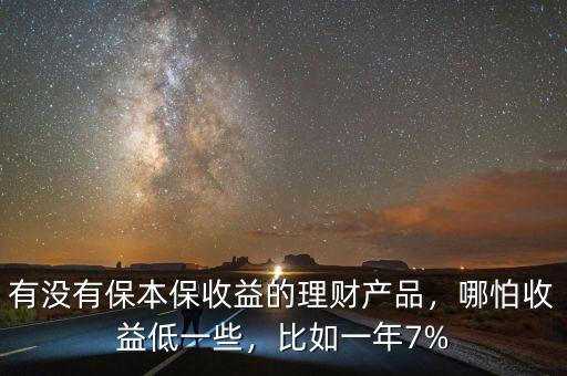有沒有保本保收益的理財產(chǎn)品，哪怕收益低一些，比如一年7%