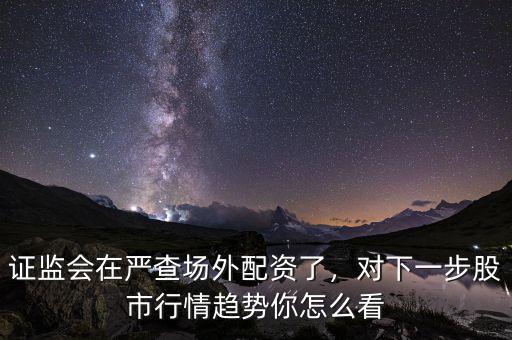 證監(jiān)會(huì)在嚴(yán)查場外配資了，對下一步股市行情趨勢你怎么看