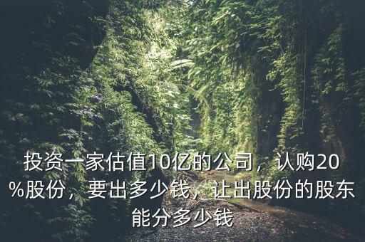 投資一家估值10億的公司，認(rèn)購20%股份，要出多少錢，讓出股份的股東能分多少錢