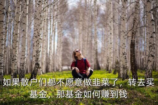 如果散戶們都不愿意做韭菜了，轉(zhuǎn)去買基金，那基金如何賺到錢