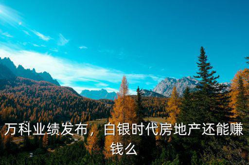 萬(wàn)科業(yè)績(jī)發(fā)布，白銀時(shí)代房地產(chǎn)還能賺錢么