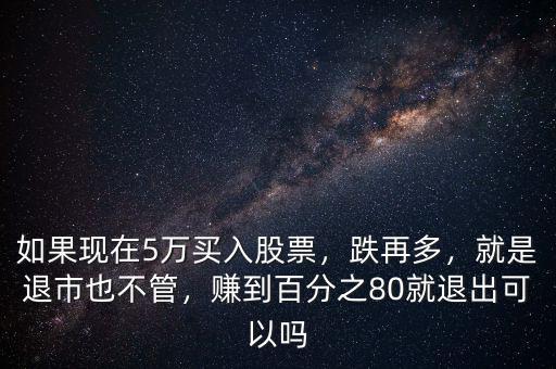 如果現(xiàn)在5萬(wàn)買(mǎi)入股票，跌再多，就是退市也不管，賺到百分之80就退出可以嗎