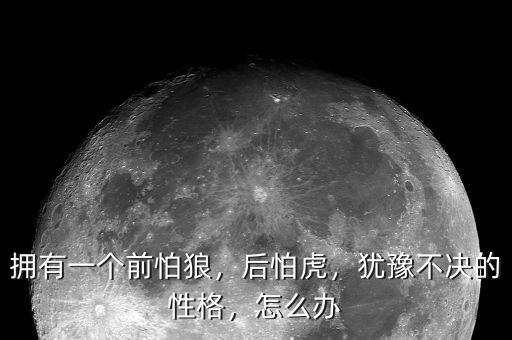擁有一個前怕狼，后怕虎，猶豫不決的性格，怎么辦