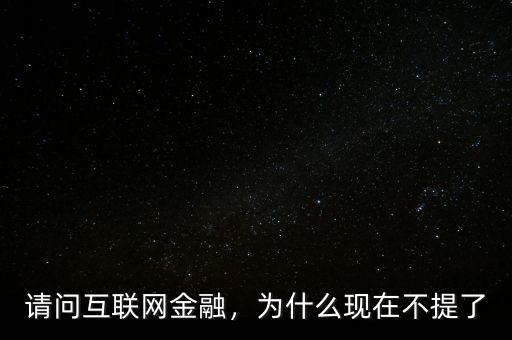 請(qǐng)問(wèn)互聯(lián)網(wǎng)金融，為什么現(xiàn)在不提了