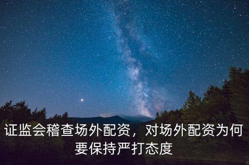 證監(jiān)會(huì)稽查場外配資，對(duì)場外配資為何要保持嚴(yán)打態(tài)度