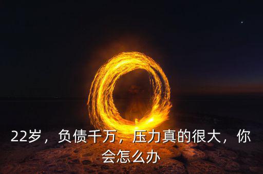 22歲，負(fù)債千萬(wàn)，壓力真的很大，你會(huì)怎么辦