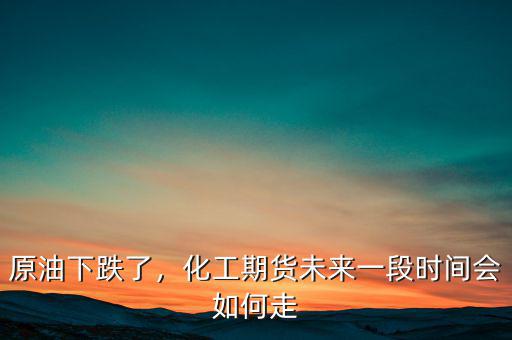 原油下跌了，化工期貨未來一段時間會如何走