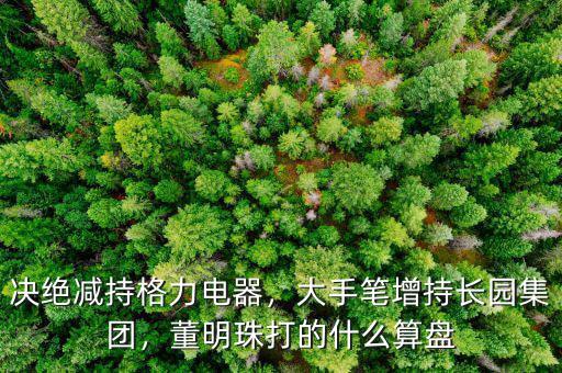 決絕減持格力電器，大手筆增持長園集團，董明珠打的什么算盤